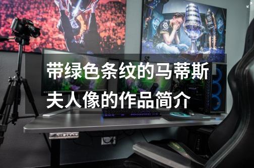 带绿色条纹的马蒂斯夫人像的作品简介-第1张-游戏信息-龙启网