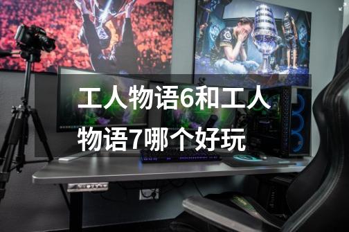 工人物语6和工人物语7哪个好玩-第1张-游戏信息-龙启网