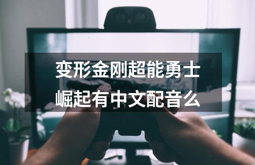 变形金刚超能勇士崛起有中文配音么-第1张-游戏信息-龙启网