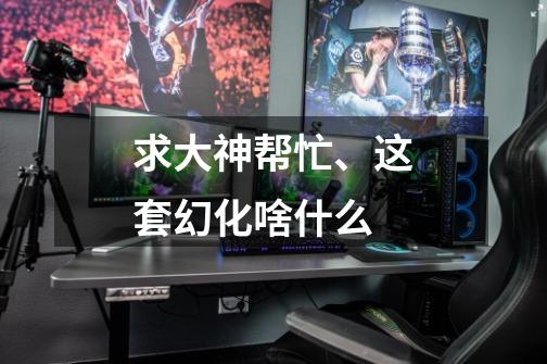 求大神帮忙、这套幻化啥什么-第1张-游戏信息-龙启网
