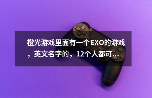 橙光游戏里面有一个EXO的游戏，英文名字的，12个人都可以攻，女主闺蜜是刘诗诗，女主的是有紫色头发-第1张-游戏信息-龙启网