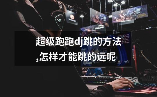 超级跑跑dj跳的方法,怎样才能跳的远呢-第1张-游戏信息-龙启网