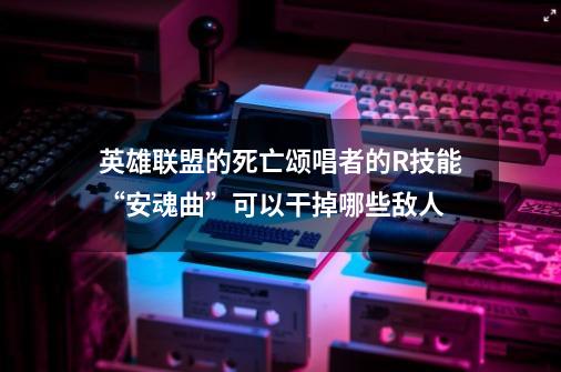 英雄联盟的死亡颂唱者的R技能“安魂曲”可以干掉哪些敌人-第1张-游戏信息-龙启网