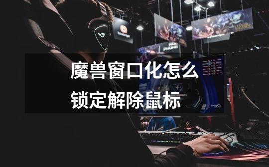 魔兽窗口化怎么锁定解除鼠标-第1张-游戏信息-龙启网