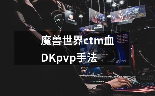 魔兽世界ctm血DKpvp手法-第1张-游戏信息-龙启网