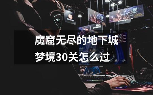 魔窟无尽的地下城梦境30关怎么过-第1张-游戏信息-龙启网