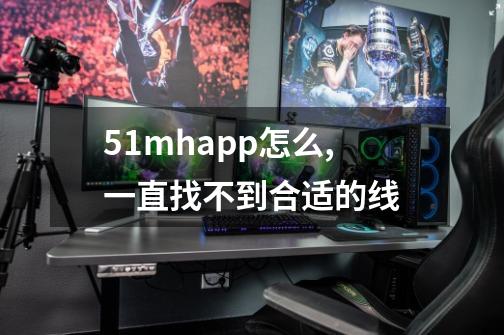 51mhapp怎么,一直找不到合适的线-第1张-游戏信息-龙启网