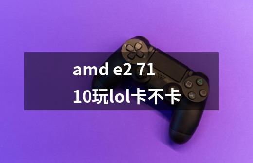 amd e2 7110玩lol卡不卡-第1张-游戏信息-龙启网