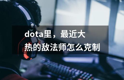 dota里,最近大热的敌法师怎么克制-第1张-游戏信息-龙启网