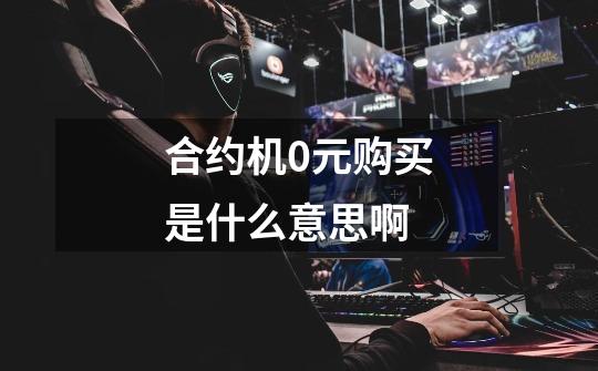 合约机0元购买是什么意思啊-第1张-游戏信息-龙启网