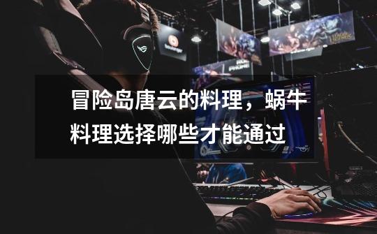 冒险岛唐云的料理，蜗牛料理选择哪些才能通过-第1张-游戏信息-龙启网