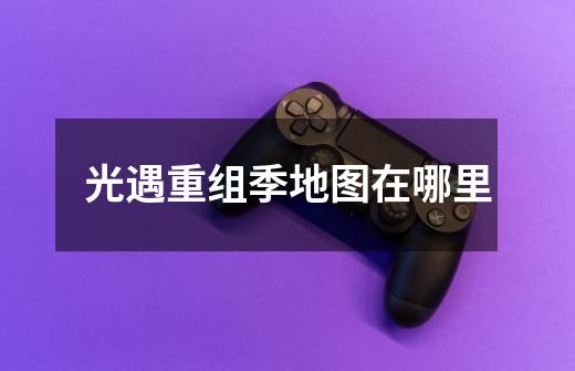 光遇重组季地图在哪里-第1张-游戏信息-龙启网