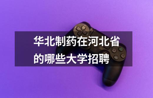 华北制药在河北省的哪些大学招聘-第1张-游戏信息-龙启网