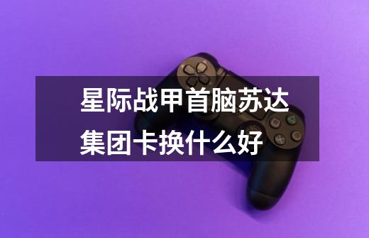 星际战甲首脑苏达集团卡换什么好-第1张-游戏信息-龙启网