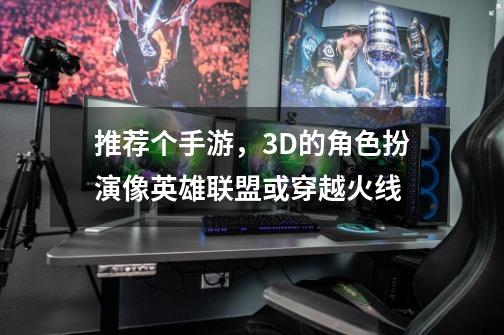 推荐个手游，3D的角色扮演像英雄联盟或穿越火线-第1张-游戏信息-龙启网