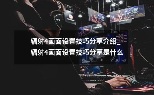 辐射4画面设置技巧分享介绍_辐射4画面设置技巧分享是什么-第1张-游戏信息-龙启网
