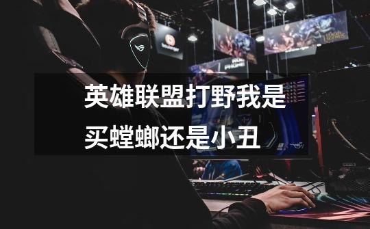英雄联盟打野我是买螳螂还是小丑-第1张-游戏信息-龙启网