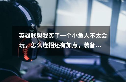 英雄联盟我买了一个小鱼人不太会玩,怎么连招还有加点,装备怎么出。我玩了一天总是杀不死人!每次Q都会-第1张-游戏信息-龙启网