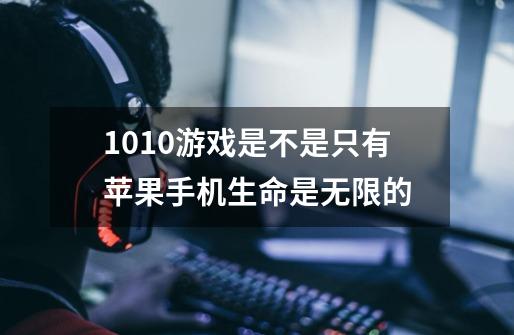 1010游戏是不是只有苹果手机生命是无限的-第1张-游戏信息-龙启网