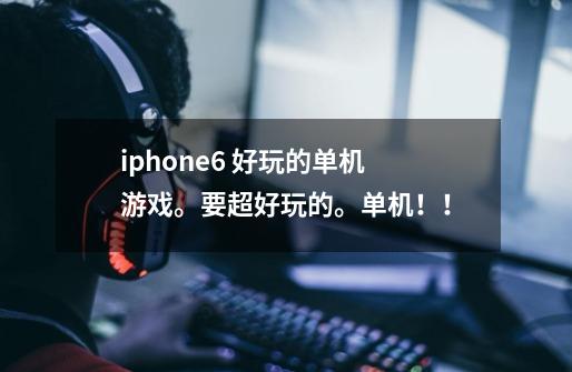 iphone6 好玩的单机游戏。要超好玩的。单机!!-第1张-游戏信息-龙启网