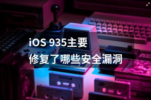 iOS 9.3.5主要修复了哪些安全漏洞-第1张-游戏信息-龙启网