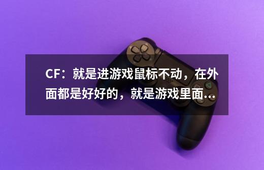 CF:就是进游戏鼠标不动,在外面都是好好的,就是游戏里面不动了-第1张-游戏信息-龙启网