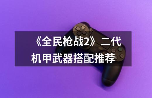 《全民枪战2》二代机甲武器搭配推荐-第1张-游戏信息-龙启网