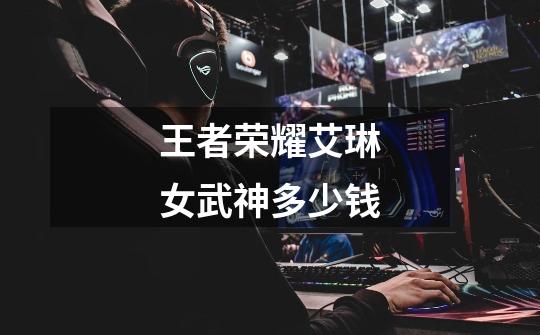 王者荣耀艾琳女武神多少钱-第1张-游戏信息-龙启网