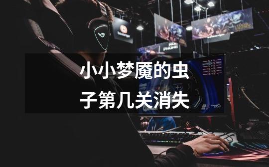 小小梦魇的虫子第几关消失-第1张-游戏信息-龙启网