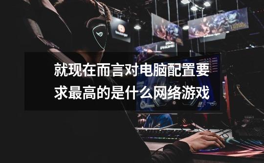 就现在而言对电脑配置要求最高的是什么网络游戏-第1张-游戏信息-龙启网