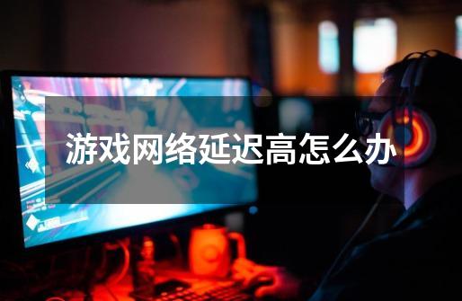 游戏网络延迟高怎么办-第1张-游戏信息-龙启网
