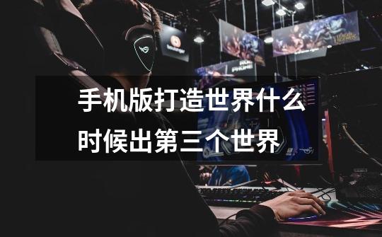 手机版打造世界什么时候出第三个世界-第1张-游戏信息-龙启网