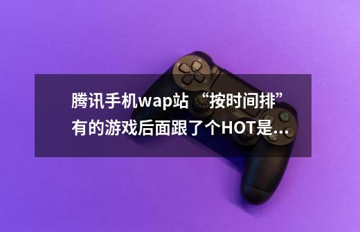 腾讯手机wap站 “按时间排”有的游戏后面跟了个HOT是什么意思-第1张-游戏信息-龙启网