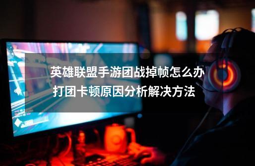 英雄联盟手游团战掉帧怎么办 打团卡顿原因分析解决方法-第1张-游戏信息-龙启网