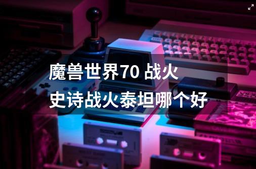 魔兽世界7.0 战火史诗战火泰坦哪个好-第1张-游戏信息-龙启网
