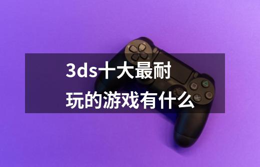 3ds十大最耐玩的游戏有什么-第1张-游戏信息-龙启网