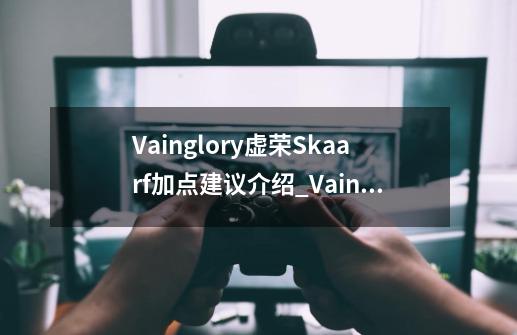 Vainglory虚荣Skaarf加点建议介绍_Vainglory虚荣Skaarf加点建议是什么-第1张-游戏信息-龙启网