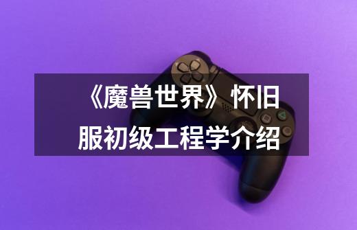 《魔兽世界》怀旧服初级工程学介绍-第1张-游戏信息-龙启网