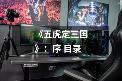 《五虎定三国》:序 目录-第1张-游戏信息-龙启网