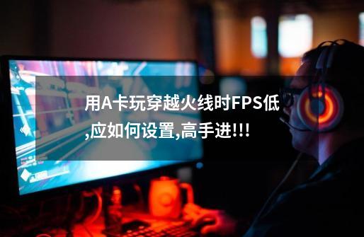 用A卡玩穿越火线时FPS低,应如何设置,高手进!!!-第1张-游戏信息-龙启网