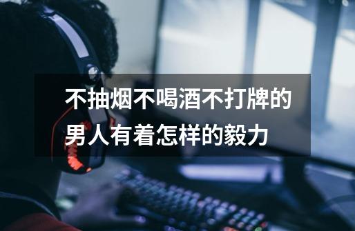 不抽烟不喝酒不打牌的男人有着怎样的毅力-第1张-游戏信息-龙启网