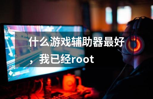 什么游戏辅助器最好,我已经root-第1张-游戏信息-龙启网
