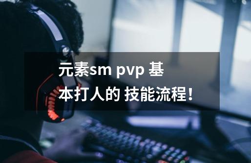 元素sm pvp 基本打人的 技能流程!-第1张-游戏信息-龙启网