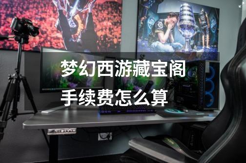 梦幻西游藏宝阁手续费怎么算-第1张-游戏信息-龙启网
