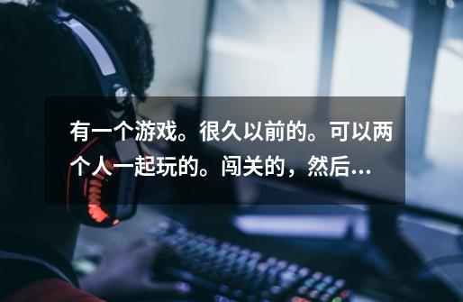 有一个游戏。很久以前的。可以两个人一起玩的。闯关的，然后射穿泡泡，一个大的泡泡变成两个小的泡泡-第1张-游戏信息-龙启网