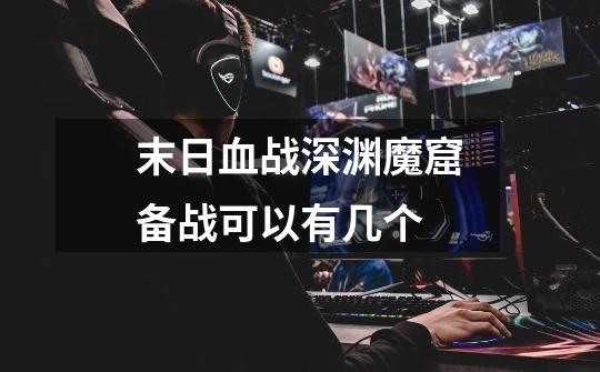 末日血战深渊魔窟备战可以有几个-第1张-游戏信息-龙启网