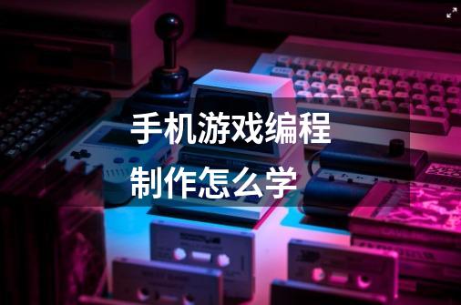 手机游戏编程制作怎么学-第1张-游戏信息-龙启网