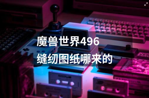 魔兽世界496缝纫图纸哪来的-第1张-游戏信息-龙启网