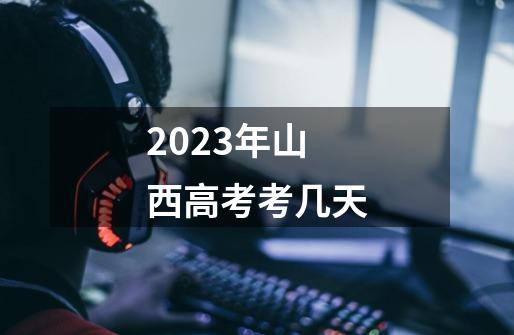 2023年山西高考考几天-第1张-游戏信息-龙启网