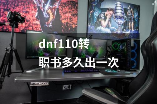 dnf110转职书多久出一次-第1张-游戏信息-龙启网
